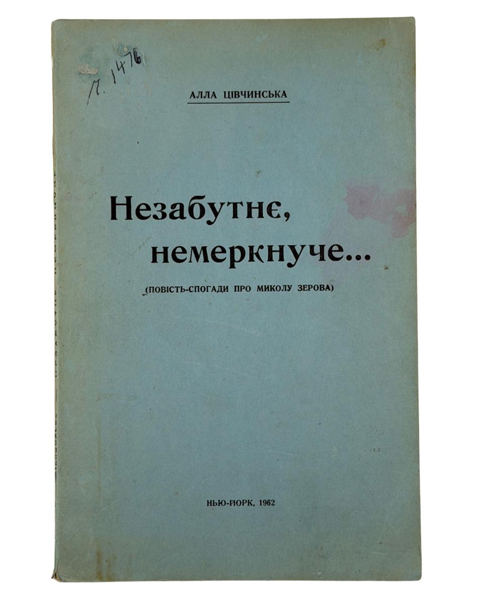 НЕЗАБУТНЄ, НЕМЕРКНУЧЕ...: ПОВІСТЬ-СПОГАДИ ПРО МИКОЛУ ЗЕРОВА. 1962 ЦІВЧИНСЬКА АЛЛА Нью-Йорк: Вид. автора.