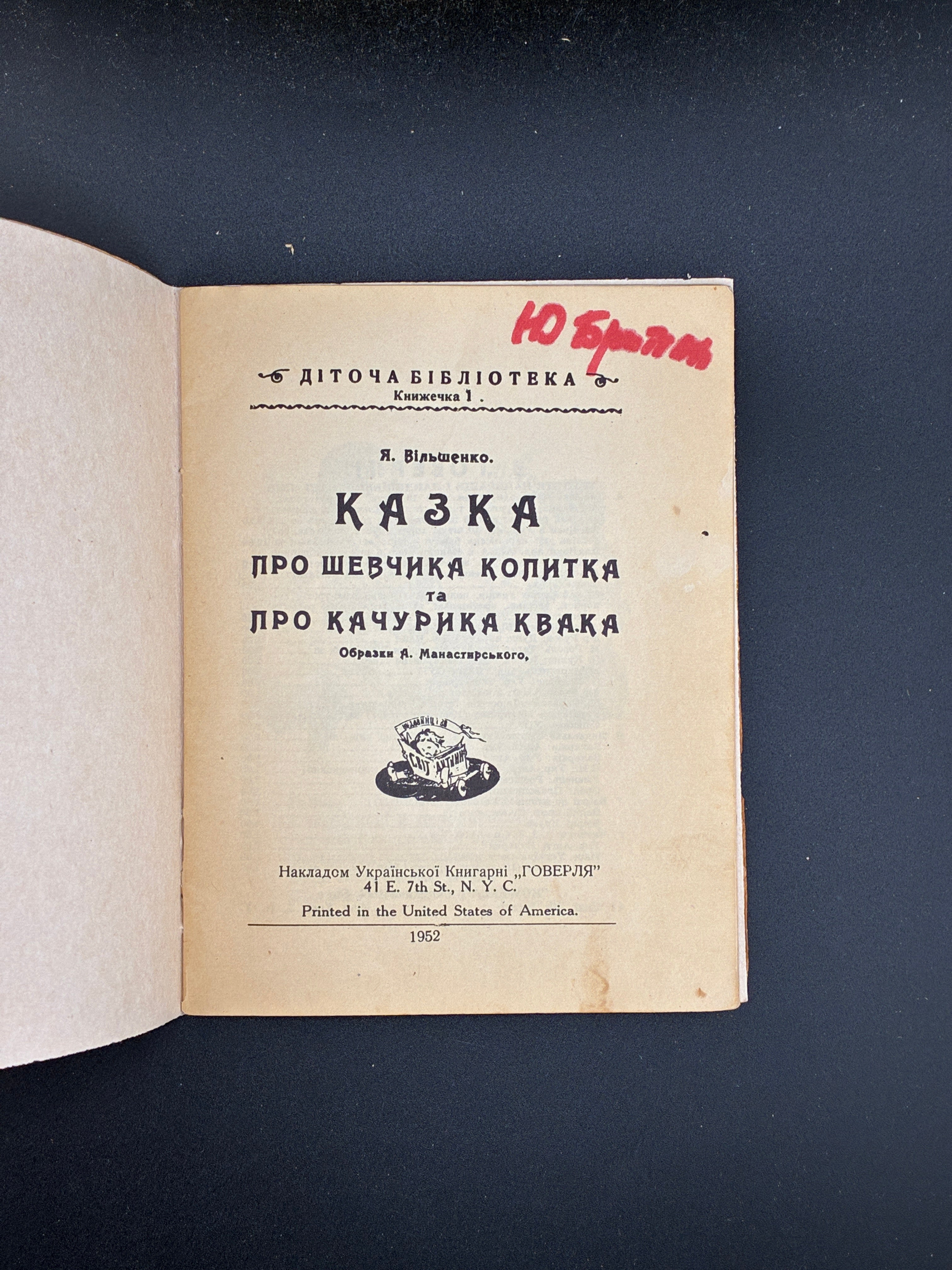 ВІЛЬШЕНКО Я. ШВЕЦЬ КОПИТКО І КАЧУР КВАК. ДІТОЧА БІБЛІОТЕКА. КНИЖЕЧКА 1. — ОБРАЗКИ А. МАНАСТИРСЬКОГО.
Нью-Йорк: Українська книгарня «Говерля», 1952. — 32 c.: іл. — 15 × 11,5 см.